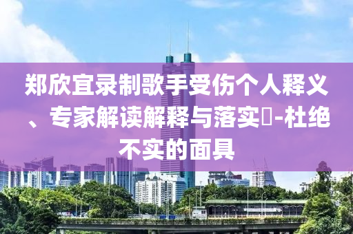 鄭欣宜錄制歌手受傷個人釋義、專家解讀解釋與落實?-杜絕不實的面具
