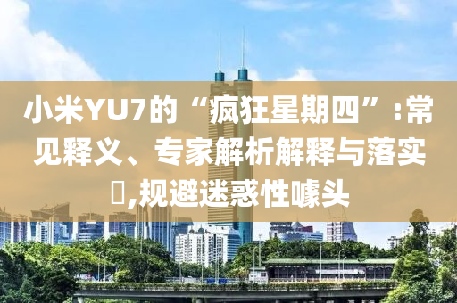 小米YU7的“瘋狂星期四”:常見釋義、專家解析解釋與落實?,規(guī)避迷惑性噱頭