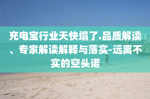 充電寶行業(yè)天快塌了.品質(zhì)解讀、專家解讀解釋與落實-遠離不實的空頭諾
