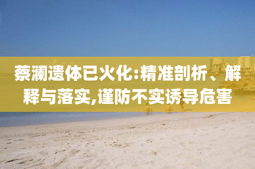 蔡瀾遺體已火化:精準剖析、解釋與落實,謹防不實誘導(dǎo)危害