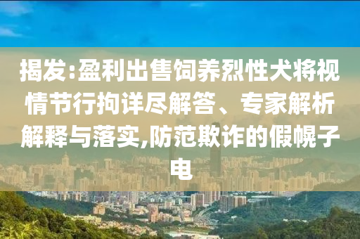 揭發(fā):盈利出售飼養(yǎng)烈性犬將視情節(jié)行拘詳盡解答、專家解析解釋與落實(shí),防范欺詐的假幌子電