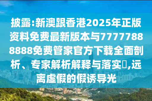 披露:新澳跟香港2025年正版資料免費最新版本與77777888888免費管家官方下載全面剖析、專家解析解釋與落實?,遠(yuǎn)離虛假的假誘導(dǎo)光