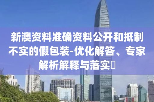 新澳資料準(zhǔn)確資料公開和抵制不實(shí)的假包裝-優(yōu)化解答、專家解析解釋與落實(shí)?