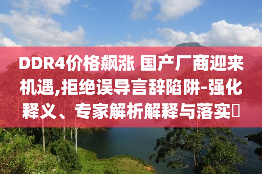 DDR4價(jià)格飆漲 國(guó)產(chǎn)廠商迎來(lái)機(jī)遇,拒絕誤導(dǎo)言辭陷阱-強(qiáng)化釋義、專家解析解釋與落實(shí)?