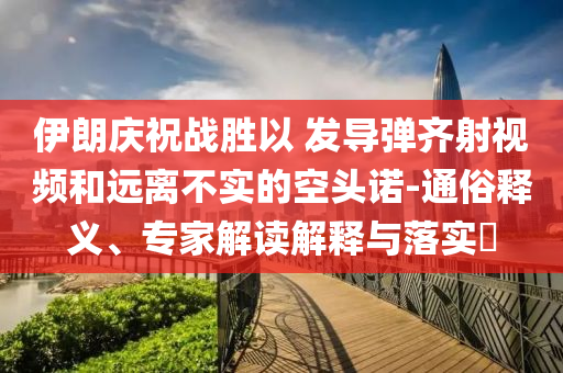 伊朗慶祝戰(zhàn)勝以 發(fā)導(dǎo)彈齊射視頻和遠(yuǎn)離不實(shí)的空頭諾-通俗釋義、專家解讀解釋與落實(shí)?