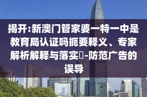 揭開:新澳門管家婆一特一中是教育局認(rèn)證嗎扼要釋義、專家解析解釋與落實(shí)?-防范廣告的誤導(dǎo)