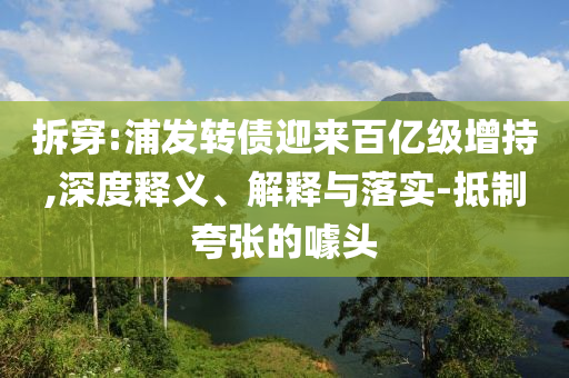 拆穿:浦發(fā)轉(zhuǎn)債迎來(lái)百億級(jí)增持,深度釋義、解釋與落實(shí)-抵制夸張的噱頭