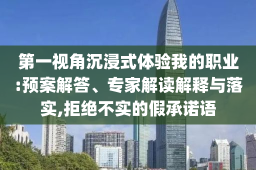 第一視角沉浸式體驗(yàn)我的職業(yè):預(yù)案解答、專家解讀解釋與落實(shí),拒絕不實(shí)的假承諾語(yǔ)