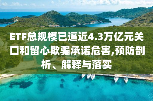 ETF總規(guī)模已逼近4.3萬億元關(guān)口和留心欺騙承諾危害,預(yù)防剖析、解釋與落實