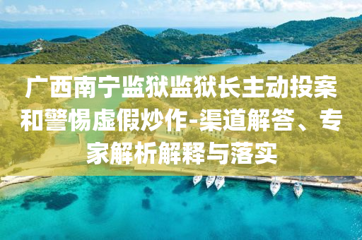 廣西南寧監(jiān)獄監(jiān)獄長主動投案和警惕虛假炒作-渠道解答、專家解析解釋與落實(shí)