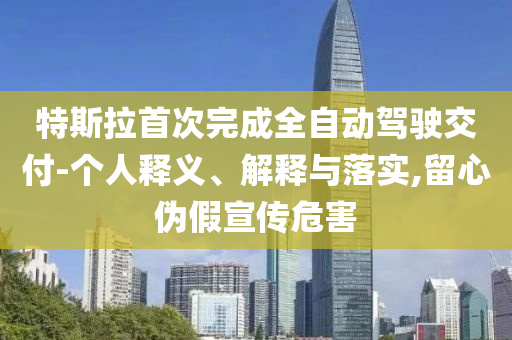特斯拉首次完成全自動駕駛交付-個人釋義、解釋與落實(shí),留心偽假宣傳危害