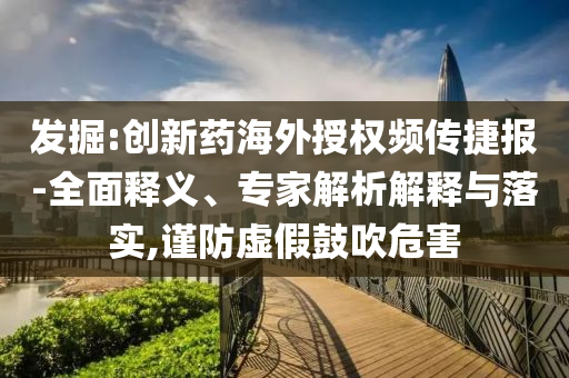 發(fā)掘:創(chuàng)新藥海外授權(quán)頻傳捷報-全面釋義、專家解析解釋與落實(shí),謹(jǐn)防虛假鼓吹危害