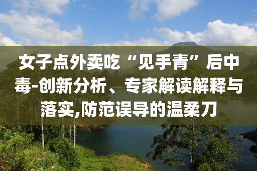 女子點(diǎn)外賣吃“見手青”后中毒-創(chuàng)新分析、專家解讀解釋與落實(shí),防范誤導(dǎo)的溫柔刀