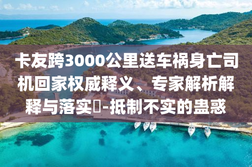 卡友跨3000公里送車禍身亡司機(jī)回家權(quán)威釋義、專家解析解釋與落實(shí)?-抵制不實(shí)的蠱惑