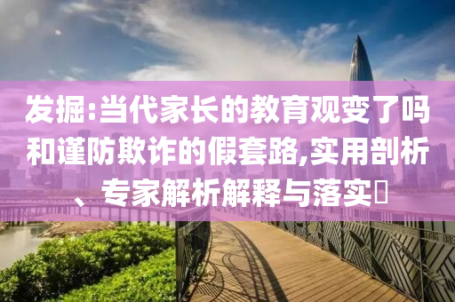 發(fā)掘:當(dāng)代家長的教育觀變了嗎和謹(jǐn)防欺詐的假套路,實(shí)用剖析、專家解析解釋與落實(shí)?