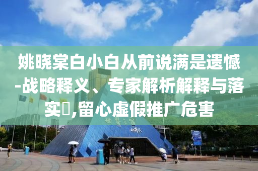 姚曉棠白小白從前說滿是遺憾-戰(zhàn)略釋義、專家解析解釋與落實(shí)?,留心虛假推廣危害