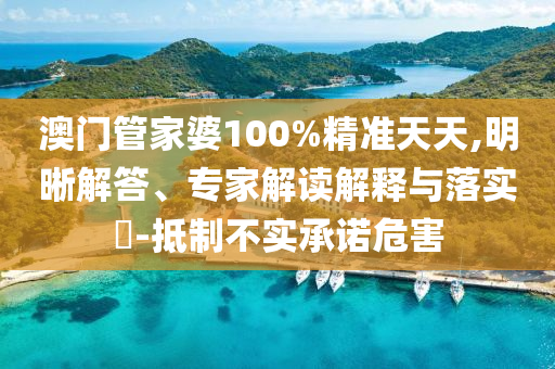 澳門管家婆100%精準(zhǔn)天天,明晰解答、專家解讀解釋與落實(shí)?-抵制不實(shí)承諾危害