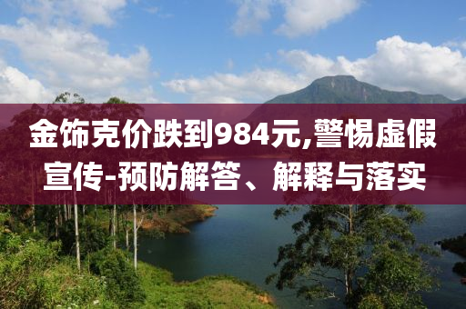 金飾克價(jià)跌到984元,警惕虛假宣傳-預(yù)防解答、解釋與落實(shí)
