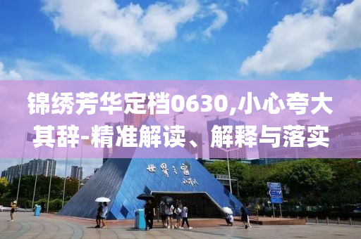 錦繡芳華定檔0630,小心夸大其辭-精準解讀、解釋與落實