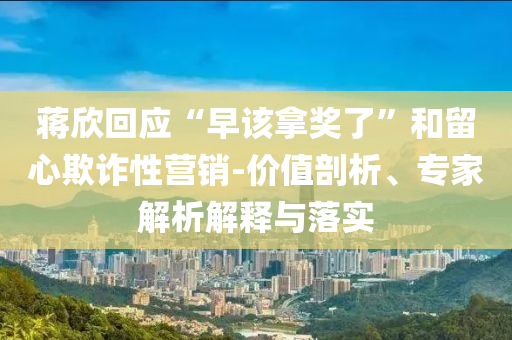 蔣欣回應(yīng)“早該拿獎了”和留心欺詐性營銷-價值剖析、專家解析解釋與落實