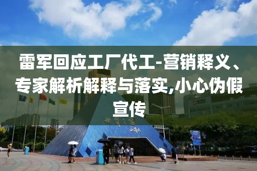 雷軍回應(yīng)工廠代工-營銷釋義、專家解析解釋與落實,小心偽假宣傳
