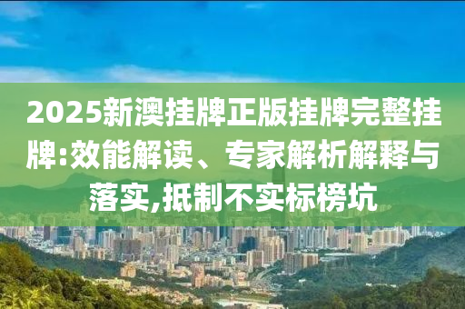2025新澳掛牌正版掛牌完整掛牌:效能解讀、專家解析解釋與落實(shí),抵制不實(shí)標(biāo)榜坑