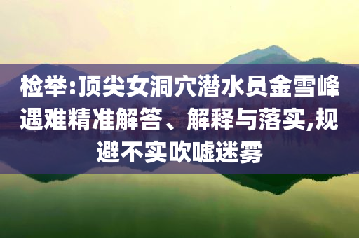 檢舉:頂尖女洞穴潛水員金雪峰遇難精準(zhǔn)解答、解釋與落實(shí),規(guī)避不實(shí)吹噓迷霧