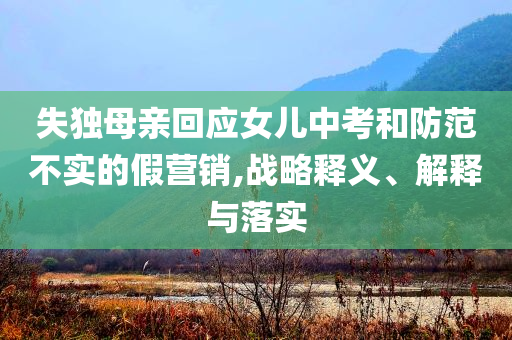 失獨(dú)母親回應(yīng)女兒中考和防范不實(shí)的假營(yíng)銷(xiāo),戰(zhàn)略釋義、解釋與落實(shí)