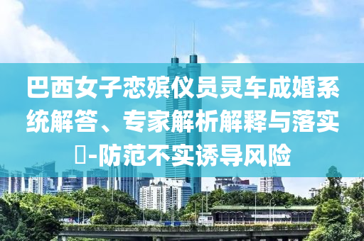巴西女子戀殯儀員靈車(chē)成婚系統(tǒng)解答、專(zhuān)家解析解釋與落實(shí)?-防范不實(shí)誘導(dǎo)風(fēng)險(xiǎn)