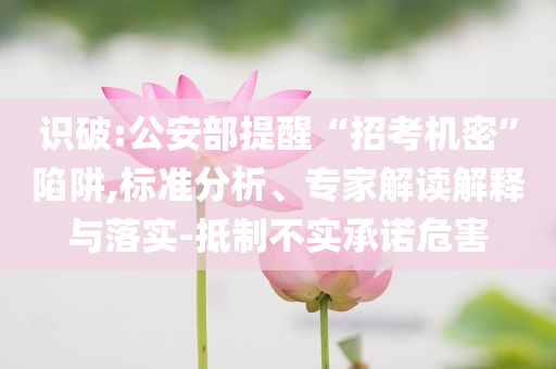 識(shí)破:公安部提醒“招考機(jī)密”陷阱,標(biāo)準(zhǔn)分析、專(zhuān)家解讀解釋與落實(shí)-抵制不實(shí)承諾危害