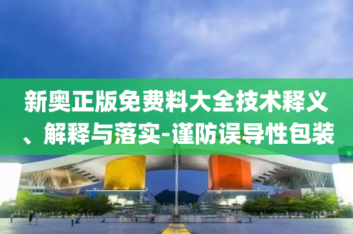 新奧正版免費料大全技術(shù)釋義、解釋與落實-謹(jǐn)防誤導(dǎo)性包裝