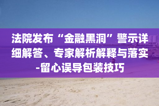 法院發(fā)布“金融黑洞”警示詳細(xì)解答、專家解析解釋與落實(shí)-留心誤導(dǎo)包裝技巧