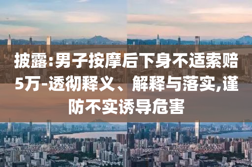 披露:男子按摩后下身不適索賠5萬-透徹釋義、解釋與落實,謹(jǐn)防不實誘導(dǎo)危害