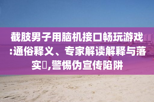 截肢男子用腦機(jī)接口暢玩游戲:通俗釋義、專家解讀解釋與落實?,警惕偽宣傳陷阱