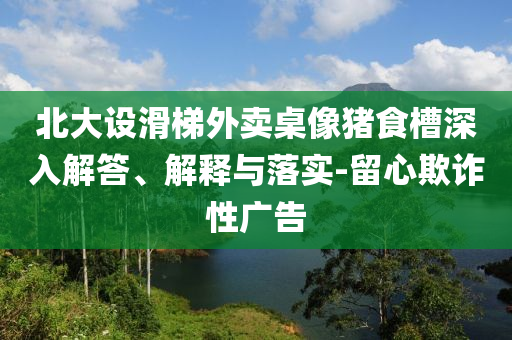 北大設(shè)滑梯外賣桌像豬食槽深入解答、解釋與落實(shí)-留心欺詐性廣告