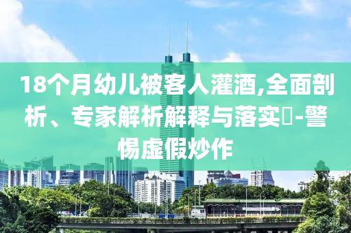 18個(gè)月幼兒被客人灌酒,全面剖析、專家解析解釋與落實(shí)?-警惕虛假炒作