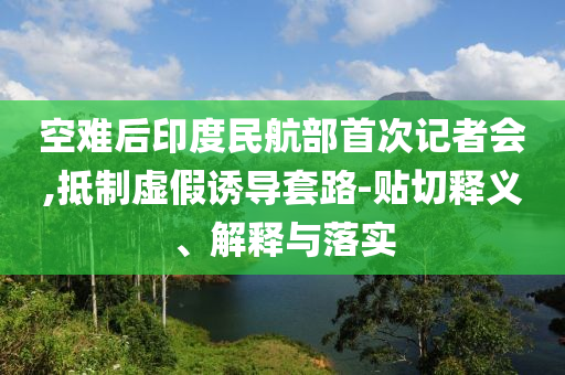 空難后印度民航部首次記者會(huì),抵制虛假誘導(dǎo)套路-貼切釋義、解釋與落實(shí)