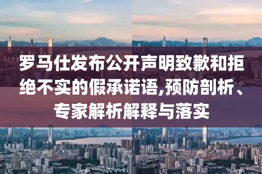 羅馬仕發(fā)布公開聲明致歉和拒絕不實(shí)的假承諾語,預(yù)防剖析、專家解析解釋與落實(shí)