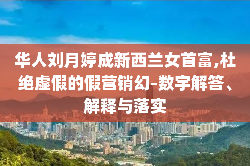 華人劉月婷成新西蘭女首富,杜絕虛假的假營銷幻-數(shù)字解答、解釋與落實