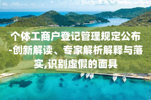 個體工商戶登記管理規(guī)定公布-創(chuàng)新解讀、專家解析解釋與落實,識別虛假的面具
