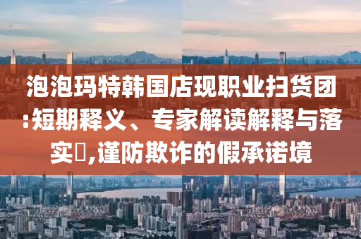 泡泡瑪特韓國店現(xiàn)職業(yè)掃貨團:短期釋義、專家解讀解釋與落實?,謹防欺詐的假承諾境