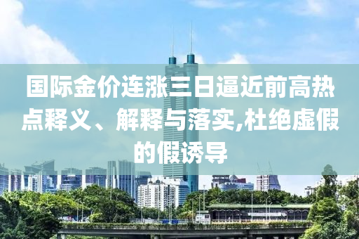 國際金價連漲三日逼近前高熱點釋義、解釋與落實,杜絕虛假的假誘導(dǎo)