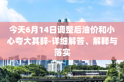 今天6月14日調(diào)整后油價和小心夸大其辭-詳細解答、解釋與落實