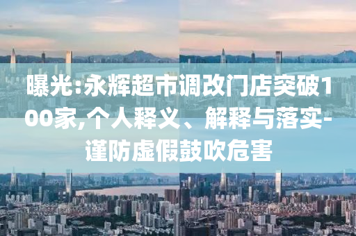 曝光:永輝超市調改門店突破100家,個人釋義、解釋與落實-謹防虛假鼓吹危害