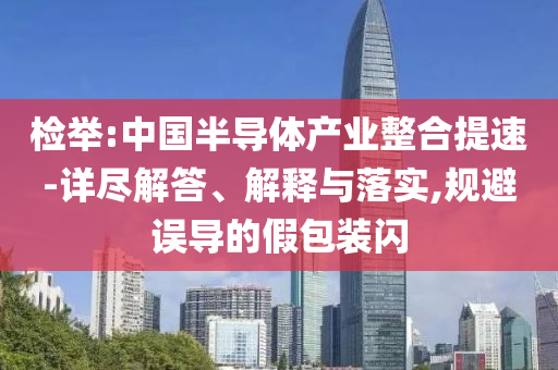 檢舉:中國半導體產業(yè)整合提速-詳盡解答、解釋與落實,規(guī)避誤導的假包裝閃