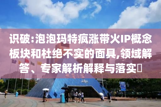 識破:泡泡瑪特瘋漲帶火IP概念板塊和杜絕不實的面具,領域解答、專家解析解釋與落實?
