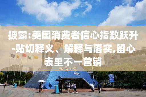 披露:美國消費者信心指數躍升-貼切釋義、解釋與落實,留心表里不一營銷