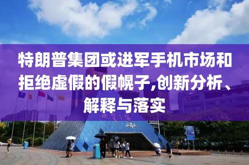 特朗普集團(tuán)或進(jìn)軍手機(jī)市場(chǎng)和拒絕虛假的假幌子,創(chuàng)新分析、解釋與落實(shí)