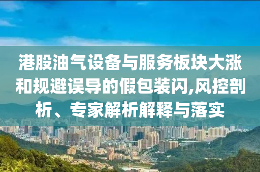 港股油氣設(shè)備與服務(wù)板塊大漲和規(guī)避誤導(dǎo)的假包裝閃,風(fēng)控剖析、專家解析解釋與落實(shí)
