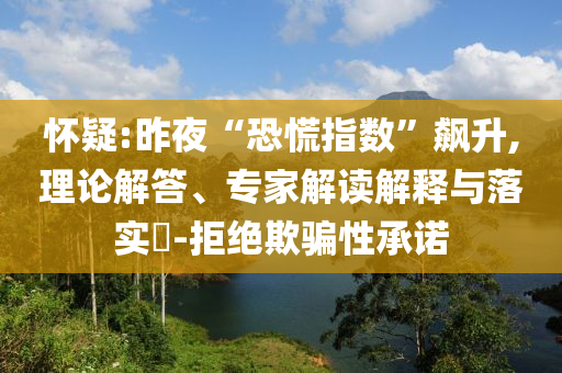 懷疑:昨夜“恐慌指數(shù)”飆升,理論解答、專家解讀解釋與落實(shí)?-拒絕欺騙性承諾